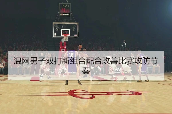 温网男子双打新组合配合改善比赛攻防节奏
