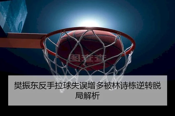 樊振东反手拉球失误增多被林诗栋逆转脱局解析