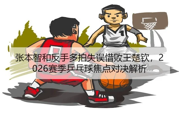 zhang-ben-zhi-he-fan-shou-duo-pai-shi-wu-xi-bai-wang-chu-qin-sai-ji-ping-pang-qiu-jiao-dian-dui-jue-jie-xi-2-463.jpg